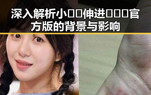 深入解析小🐔🐔伸进🈲🔞🔞官方版的背景与影响