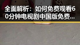 全面解析：如何免费观看60分钟电视剧中国版免费版？