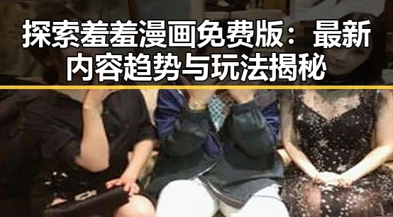 探索羞羞漫画免费版：最新内容趋势与玩法揭秘