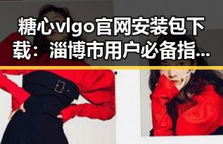 糖心vlgo官网安装包下载：淄博市用户必备指南