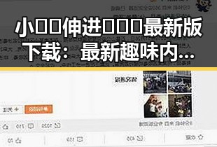 小🐔🐔伸进🈲🔞🔞最新版下载：最新趣味内容指南