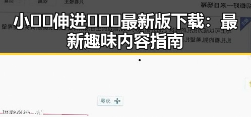 小🐔🐔伸进🈲🔞🔞最新版下载：最新趣味内容指南
