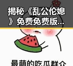 揭秘《乱公伦媳》免费免费版官方版——宿迁市网友热议的最新剧集