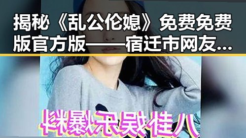 揭秘《乱公伦媳》免费免费版官方版——宿迁市网友热议的最新剧集