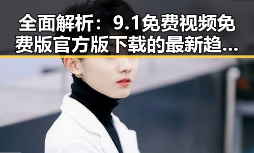 全面解析：9.1免费视频免费版官方版下载的最新趋势与应用