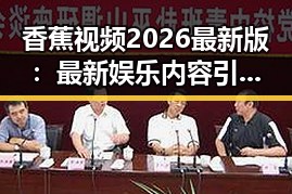 香蕉视频2026最新版：最新娱乐内容引领潮流