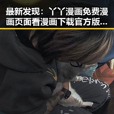 最新发现：丫丫漫画免费漫画页面看漫画下载官方版现已全面上线