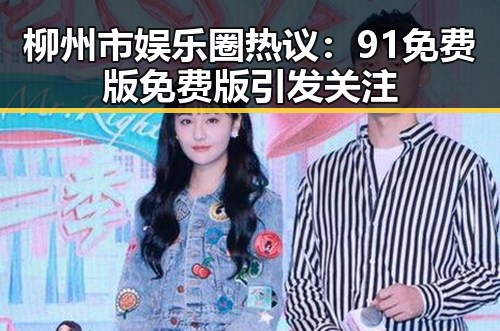 柳州市娱乐圈热议：91免费版免费版引发关注