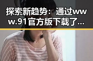 探索新趋势：通过www.91官方版下载了解张家界市的家政新力量