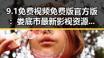 9.1免费视频免费版官方版：娄底市最新影视资源解析