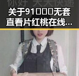 关于91❌❌❌无套直看片红桃在线观看今免费版的详细介绍