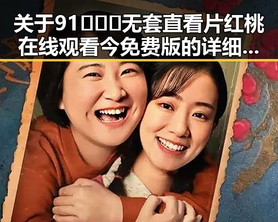 关于91❌❌❌无套直看片红桃在线观看今免费版的详细介绍