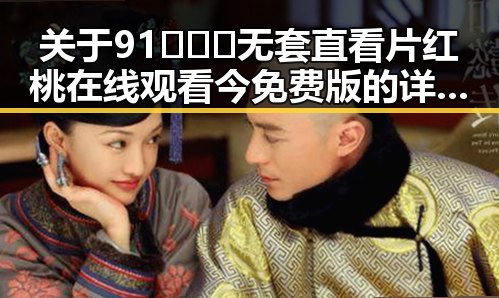 关于91❌❌❌无套直看片红桃在线观看今免费版的详细介绍