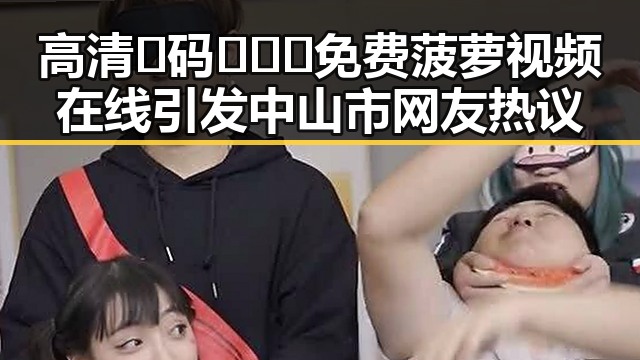 高清🈚码🔞❌♋免费菠萝视频在线引发中山市网友热议