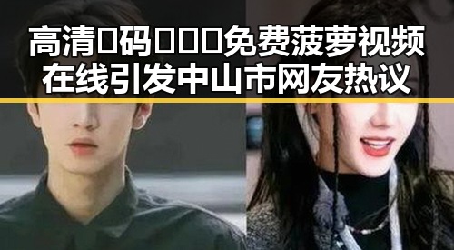 高清🈚码🔞❌♋免费菠萝视频在线引发中山市网友热议