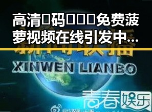 高清🈚码🔞❌♋免费菠萝视频在线引发中山市网友热议
