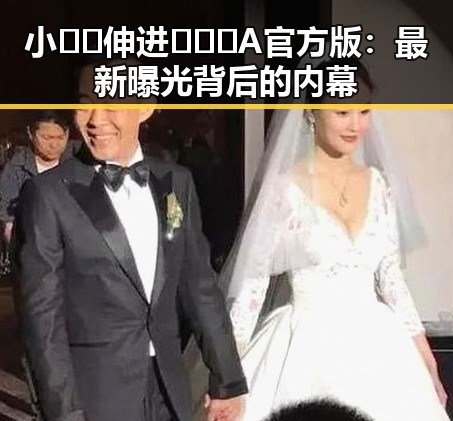 小🐔🐔伸进🈲🔞🔞A官方版：最新曝光背后的内幕