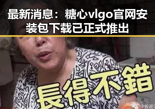 最新消息：糖心vlgo官网安装包下载已正式推出