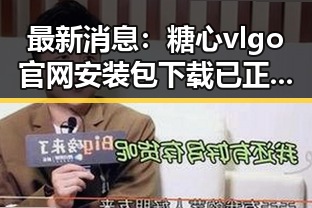 最新消息：糖心vlgo官网安装包下载已正式推出
