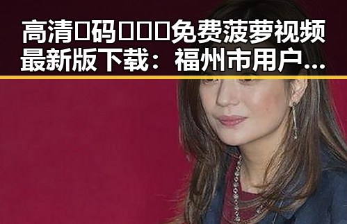 高清🈚码🔞❌♋免费菠萝视频最新版下载：福州市用户不可错过的最新资源