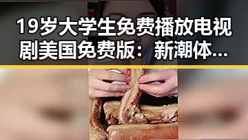 19岁大学生免费播放电视剧美国免费版：新潮体验与反差