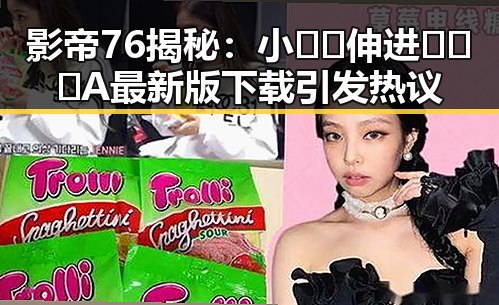 影帝76揭秘：小🐔🐔伸进🈲🔞🔞A最新版下载引发热议