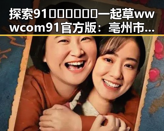 探索91🍆🍑🔞❌❌❌一起草wwwcom91官方版：亳州市的相关内容