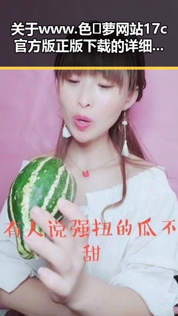 关于 www.色😍萝网站17c官方版正版下载 的详细介绍与下载指南