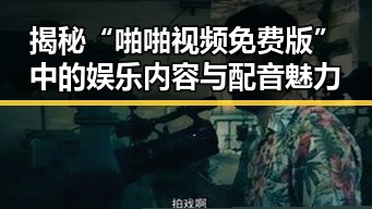 揭秘“啪啪视频免费版”中的娱乐内容与配音魅力