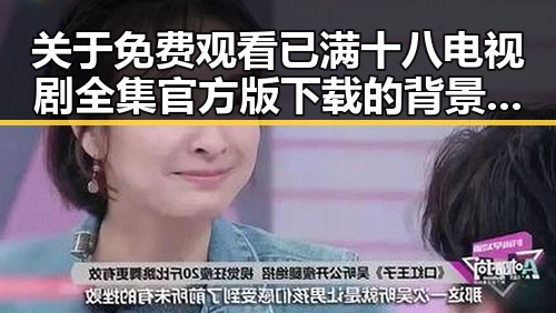 关于 免费观看已满十八电视剧全集官方版下载 的背景解读