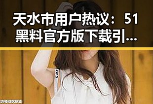 天水市用户热议：51黑料官方版下载引发关注
