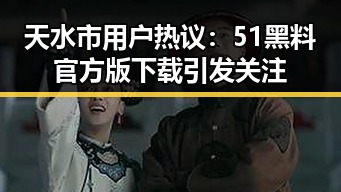 天水市用户热议:51黑料官方版下载引发关注
