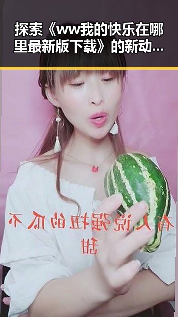 探索《ww我的快乐在哪里最新版下载》的新动向：欢乐不断，期待升级