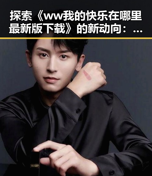 探索《ww我的快乐在哪里最新版下载》的新动向：欢乐不断，期待升级
