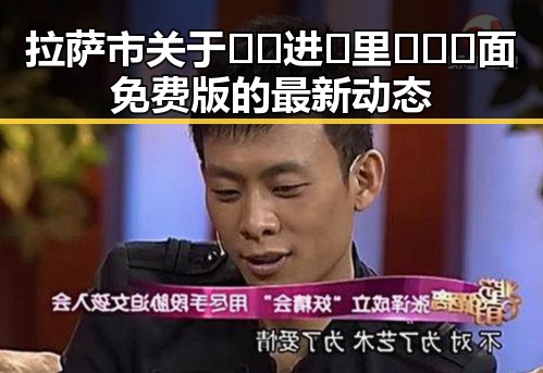 拉萨市关于🔞🍌进🍑里❌❌❌面免费版的最新动态