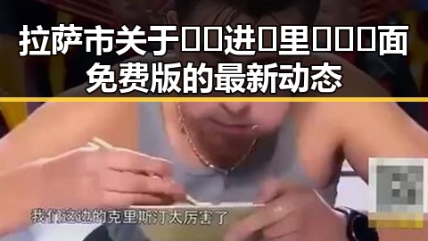 拉萨市关于🔞🍌进🍑里❌❌❌面免费版的最新动态