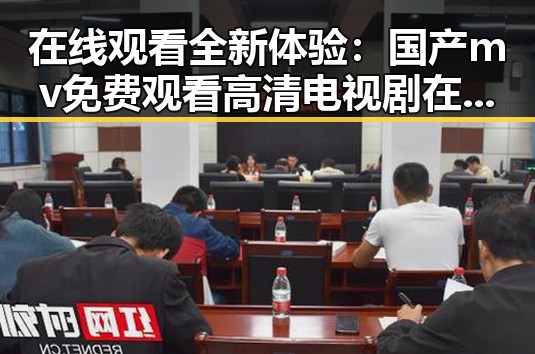 在线观看全新体验：国产mv免费观看高清电视剧在线观看免费版指南