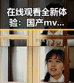 在线观看全新体验：国产mv免费观看高清电视剧在线观看免费版指南