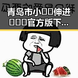 青岛市小🐔🐔伸进🈲🔞🔞官方版下载：最新资讯与下载指南