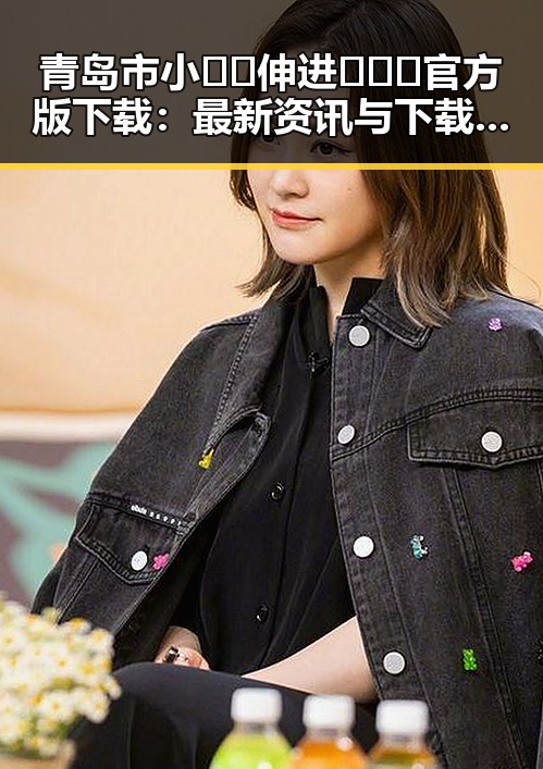 青岛市小🐔🐔伸进🈲🔞🔞官方版下载：最新资讯与下载指南