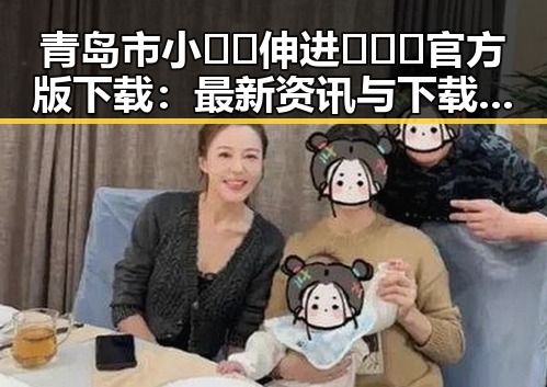 青岛市小🐔🐔伸进🈲🔞🔞官方版下载：最新资讯与下载指南