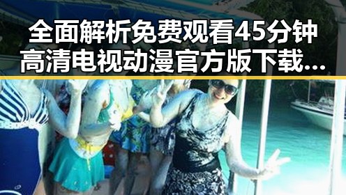 全面解析 免费观看45分钟高清电视动漫官方版下载免费版的最新玩法