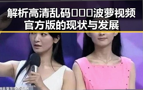 解析高清乱码🔞❌♋波萝视频官方版的现状与发展