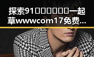 探索91🍆🍑🔞❌❌❌一起草wwwcom17免费版的神秘世界