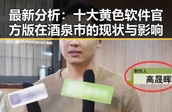 最新分析：十大黄色软件官方版在酒泉市的现状与影响