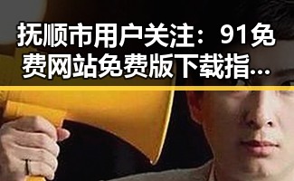 抚顺市用户关注：91免费网站免费版下载指南解析
