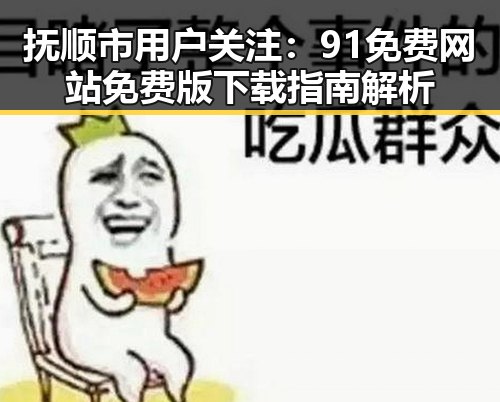 抚顺市用户关注：91免费网站免费版下载指南解析