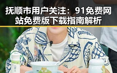 抚顺市用户关注：91免费网站免费版下载指南解析