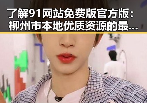 了解91网站免费版官方版：柳州市本地优质资源的最新动态