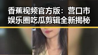 香蕉视频官方版：营口市娱乐圈吃瓜剪辑全新揭秘
